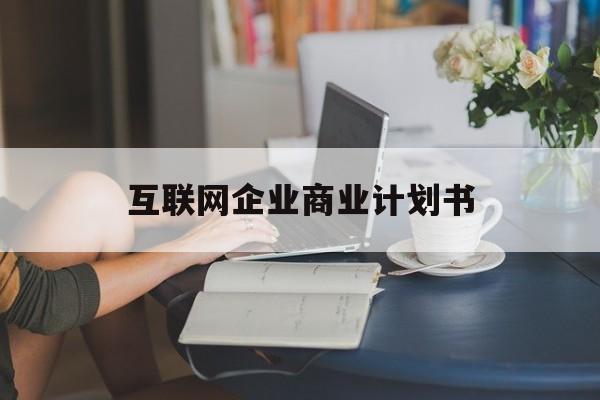 昆明市互联网企业商业计划书(互联网行业商业计划书侧重点)