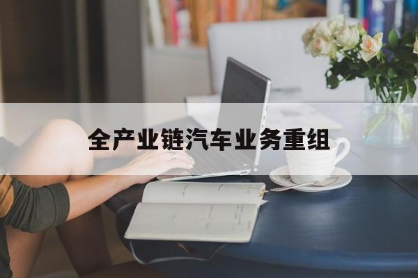 昆明市全产业链汽车业务重组(全产业链汽车业务重组的意义)