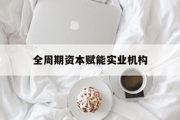昆明市全周期资本赋能实业机构(全周期管理)