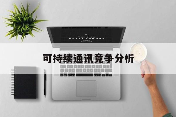 昆明市可持续通讯竞争分析(可持续竞争优势有哪些)
