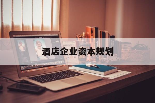 昆明市酒店企业资本规划(酒店投资方案计划书)